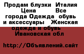 Продам блузки, Италия. › Цена ­ 500 - Все города Одежда, обувь и аксессуары » Женская одежда и обувь   . Ивановская обл.